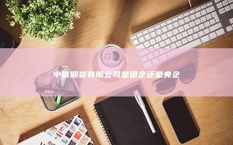 中信期貨有限公司是國(guó)企還是央企