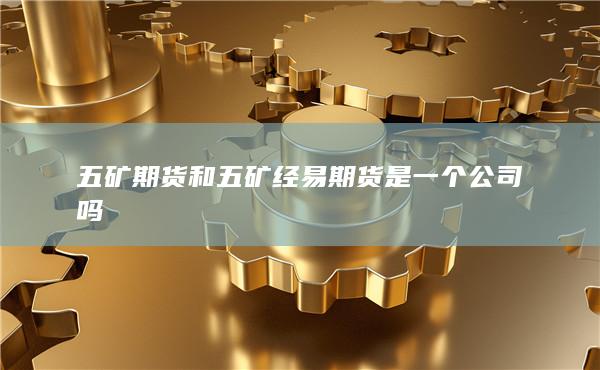 五礦期貨和五礦經(jīng)易期貨是一個公司嗎