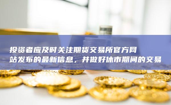 投資者應(yīng)及時關(guān)注期貨交易所官方網(wǎng)站發(fā)布的最新信息
