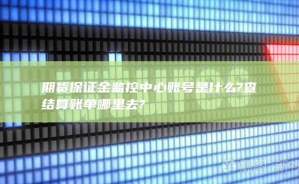 期貨保證金監(jiān)控中心賬號(hào)是什么?查結(jié)算賬單哪里去?