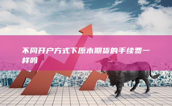 不同開(kāi)戶(hù)方式下原木期貨的手續(xù)費(fèi)一樣嗎