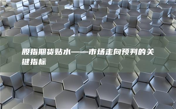 股指期貨貼水——市場(chǎng)走向預(yù)判的關(guān)鍵指標(biāo)
