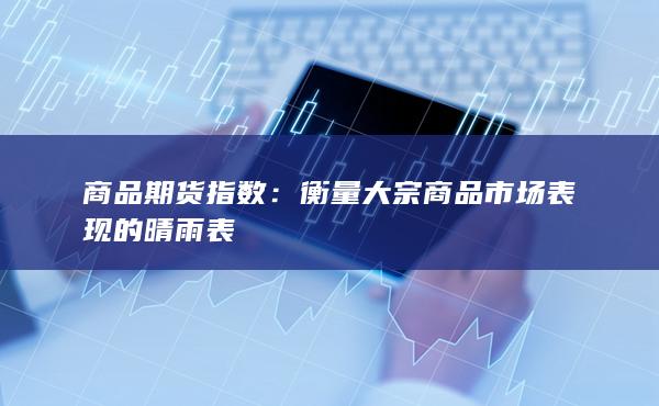 衡量大宗商品市場(chǎng)表現(xiàn)的晴雨表