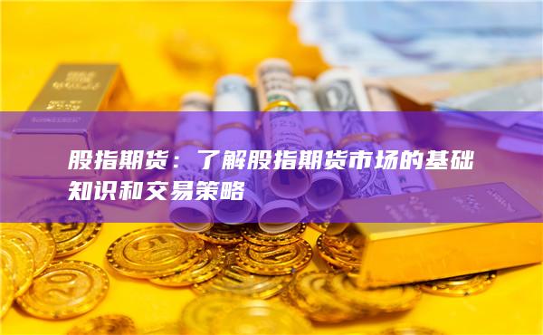 了解股指期貨市場的基礎(chǔ)知識和交易策略