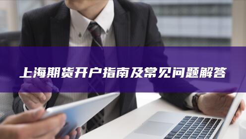 上海期貨開(kāi)戶(hù)指南及常見(jiàn)問(wèn)題解答