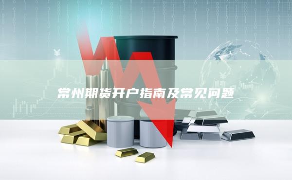 常州期貨開(kāi)戶(hù)指南及常見(jiàn)問(wèn)題