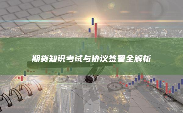 期貨知識(shí)考試與協(xié)議簽署全解析
