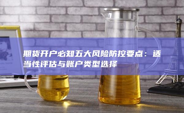 期貨開戶必知五大風(fēng)險(xiǎn)防控要點(diǎn)
