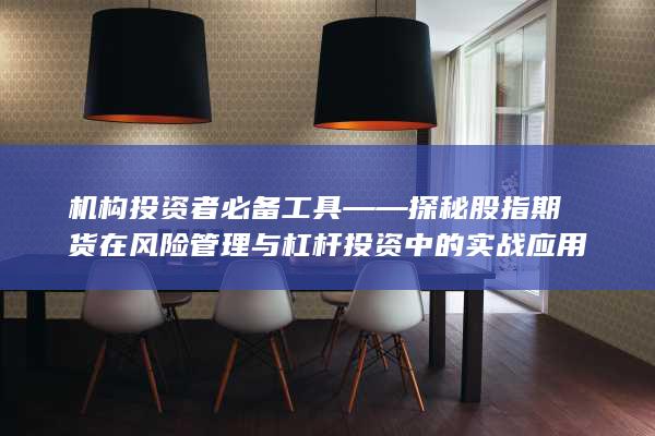機(jī)構(gòu)投資者必備工具——探秘股指期貨在風(fēng)險(xiǎn)管理與杠桿投資中的實(shí)戰(zhàn)應(yīng)用