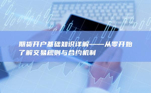 期貨開戶基礎(chǔ)知識詳解——從零開始了解交易規(guī)則與合約機制