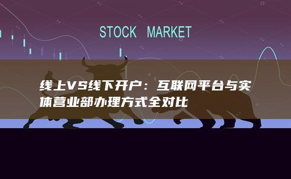 線(xiàn)上VS線(xiàn)下開(kāi)戶(hù)：互聯(lián)網(wǎng)平臺(tái)與實(shí)體營(yíng)業(yè)部辦理方式全對(duì)比
