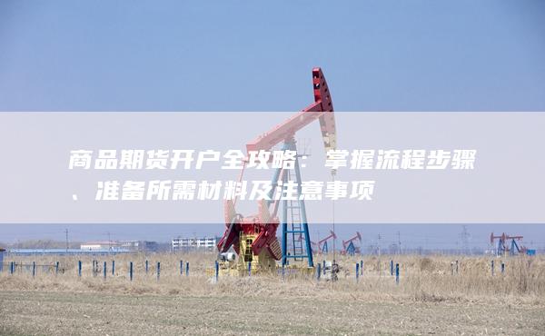 商品期貨開(kāi)戶(hù)全攻略：掌握流程步驟、準(zhǔn)備所需材料及注意事項(xiàng)