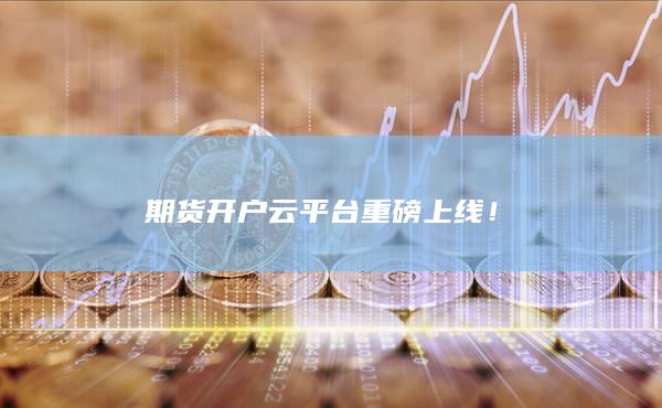 期貨開戶云平臺(tái)重磅上線！