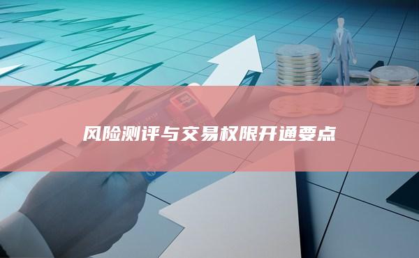 風(fēng)險(xiǎn)測評(píng)與交易權(quán)限開通要點(diǎn)