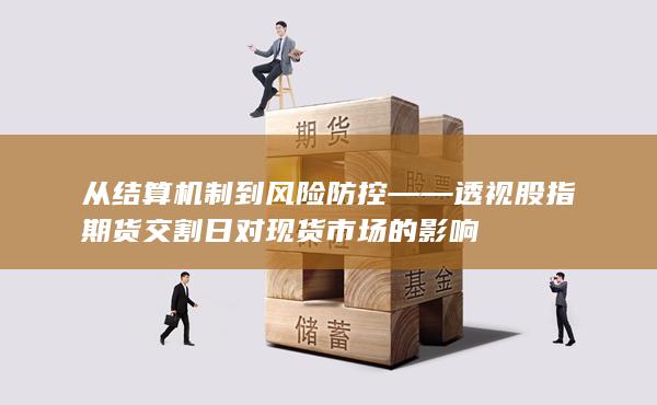 從結(jié)算機(jī)制到風(fēng)險(xiǎn)防控——透視股指期貨交割日對(duì)現(xiàn)貨市場(chǎng)的影響