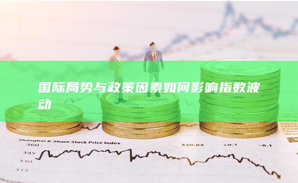 國際局勢(shì)與政策因素如何影響指數(shù)波動(dòng)