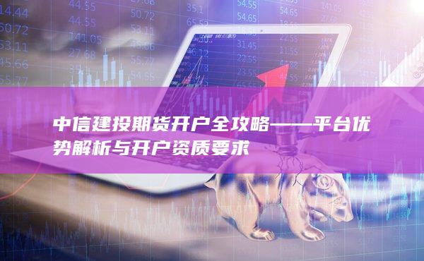 中信建投期貨開(kāi)戶(hù)全攻略——平臺(tái)優(yōu)勢(shì)解析與開(kāi)戶(hù)資質(zhì)要求