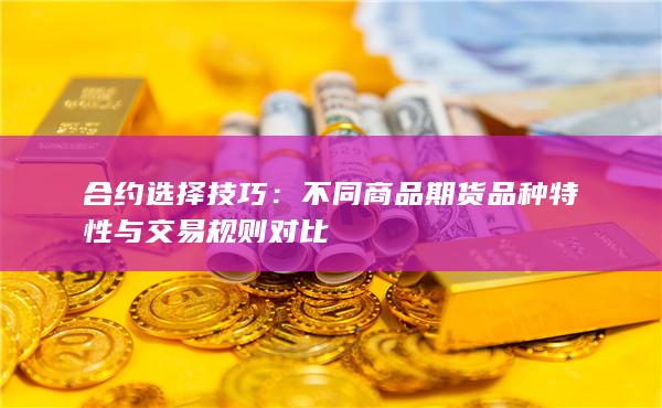 不同商品期貨品種特性與交易規(guī)則對(duì)比