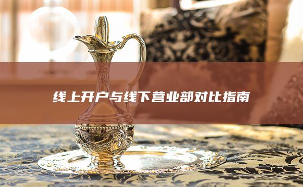 線上開(kāi)戶與線下?tīng)I(yíng)業(yè)部對(duì)比指南