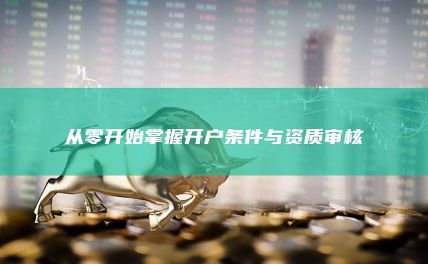 從零開(kāi)始掌握開(kāi)戶(hù)條件與資質(zhì)審核