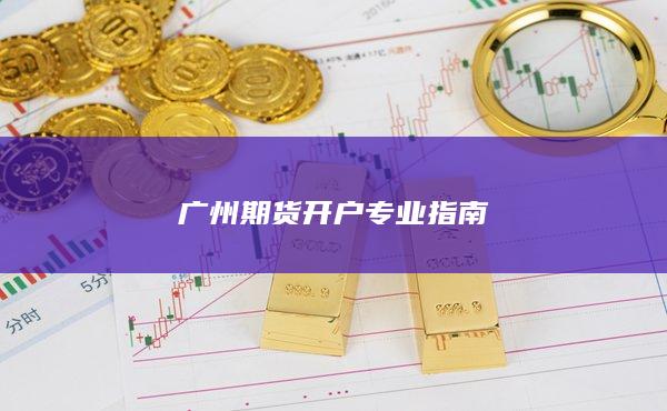 廣州期貨開戶專業(yè)指南