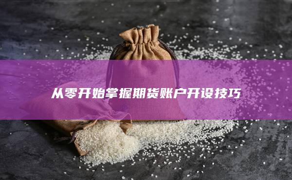 從零開始掌握期貨賬戶開設(shè)技巧