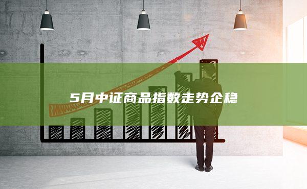 5月中證商品指數(shù)走勢(shì)企穩(wěn)