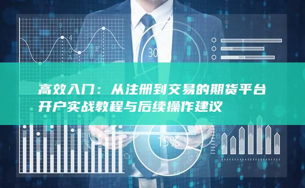 從注冊(cè)到交易的期貨平臺(tái)開(kāi)戶實(shí)戰(zhàn)教程與后續(xù)操作建議