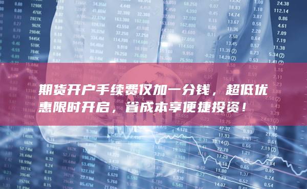 期貨開(kāi)戶手續(xù)費(fèi)僅加一分錢