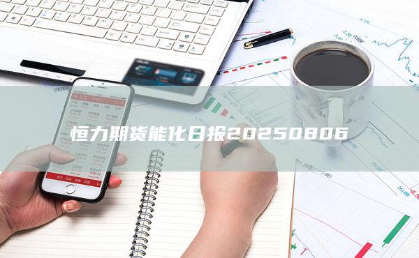 恒力期貨能化日報20250806