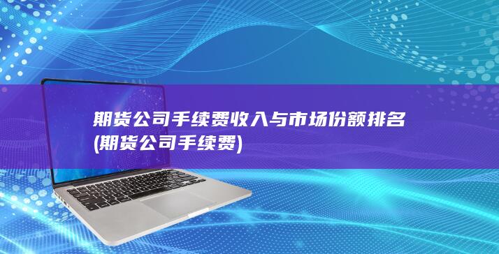 期貨公司手續(xù)費(fèi)收入與市場(chǎng)份額排名