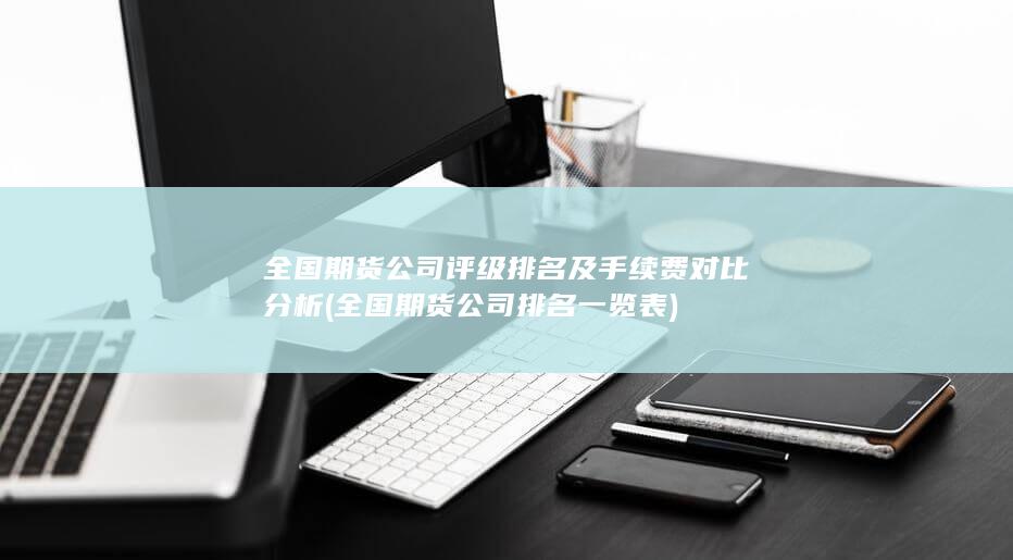 全國(guó)期貨公司評(píng)級(jí)排名及手續(xù)費(fèi)對(duì)比分析