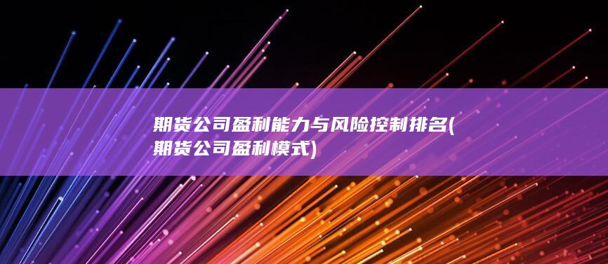 期貨公司盈利能力與風(fēng)險(xiǎn)控制排名