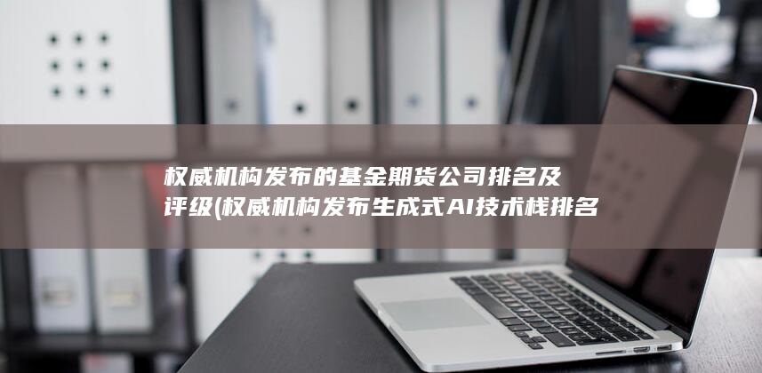 權(quán)威機構(gòu)發(fā)布生成式AI技術(shù)棧排名