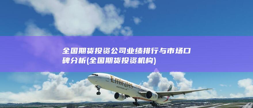 全國期貨投資公司業(yè)績排行與市場口碑分析