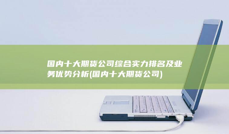 國內(nèi)十大期貨公司綜合實力排名及業(yè)務(wù)優(yōu)勢分析