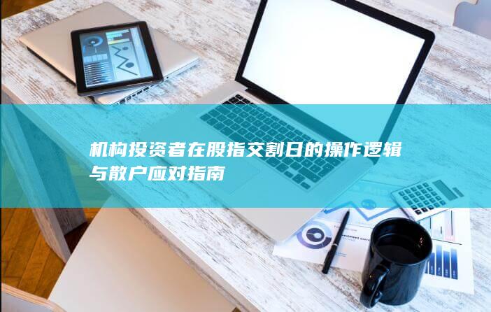 機構投資者在股指交割日的操作邏輯與散戶應對指南