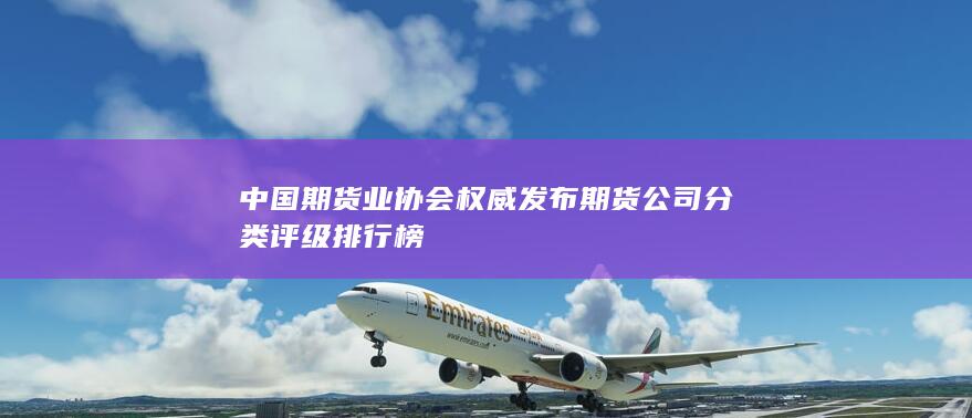 中國(guó)期貨業(yè)協(xié)會(huì)權(quán)威發(fā)布期貨公司分類評(píng)級(jí)排行榜