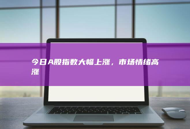 今日A股指數(shù)大幅上漲
