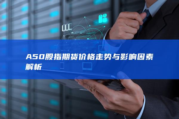 A50股指期貨價格走勢與影響因素解析