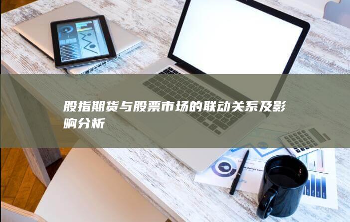 股指期貨與股票市場的聯(lián)動關系及影響分析