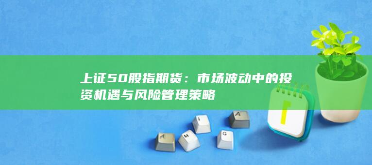 市場波動(dòng)中的投資機(jī)遇與風(fēng)險(xiǎn)管理策略