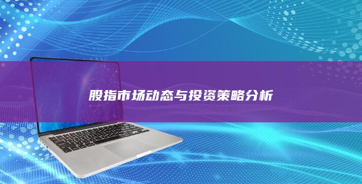 股指市場(chǎng)動(dòng)態(tài)與投資策略分析
