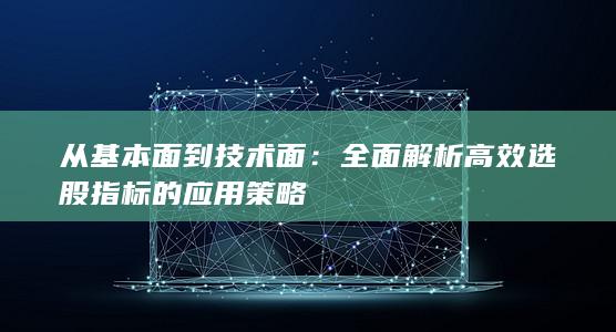 全面解析高效選股指標(biāo)的應(yīng)用策略