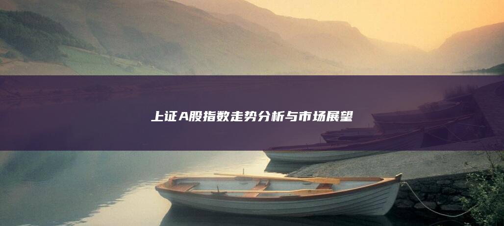 上證A股指數(shù)走勢(shì)分析與市場(chǎng)展望