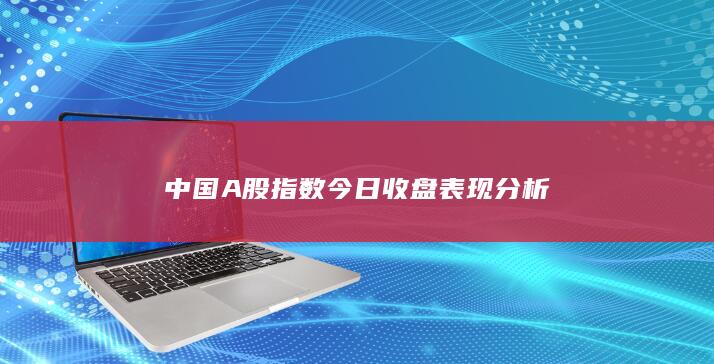 中國A股指數(shù)今日收盤表現(xiàn)分析