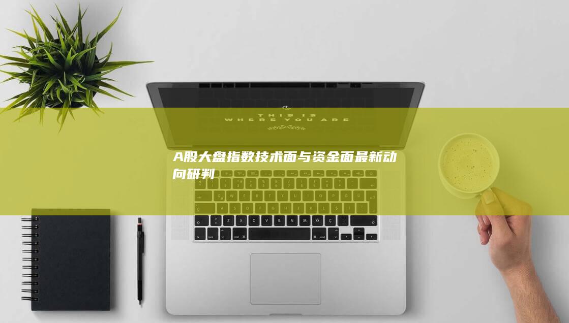 A股大盤指數技術面與資金面最新動向研判