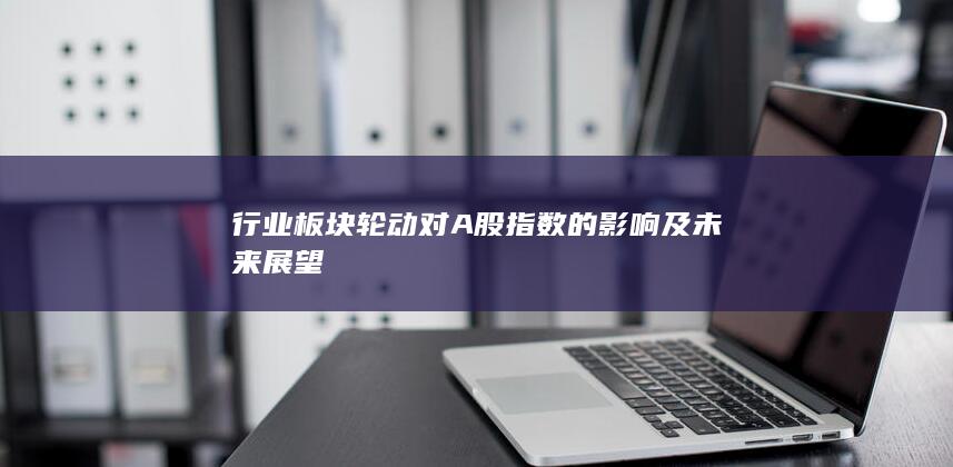 行業(yè)板塊輪動對A股指數(shù)的影響及未來展望
