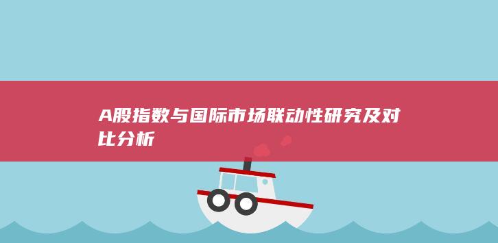A股指數(shù)與國際市場(chǎng)聯(lián)動(dòng)性研究及對(duì)比分析