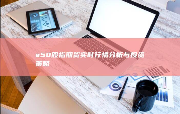 a50股指期貨實時行情分析與投資策略